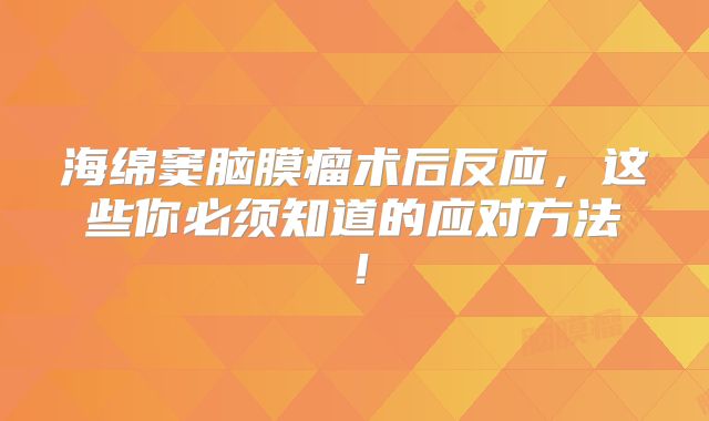 海绵窦脑膜瘤术后反应，这些你必须知道的应对方法！