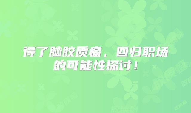 得了脑胶质瘤，回归职场的可能性探讨！