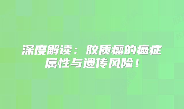 深度解读：胶质瘤的癌症属性与遗传风险！