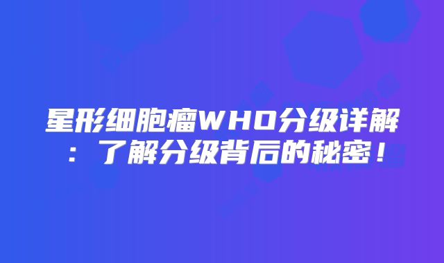 星形细胞瘤WHO分级详解：了解分级背后的秘密！
