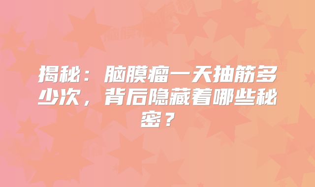 揭秘：脑膜瘤一天抽筋多少次，背后隐藏着哪些秘密？