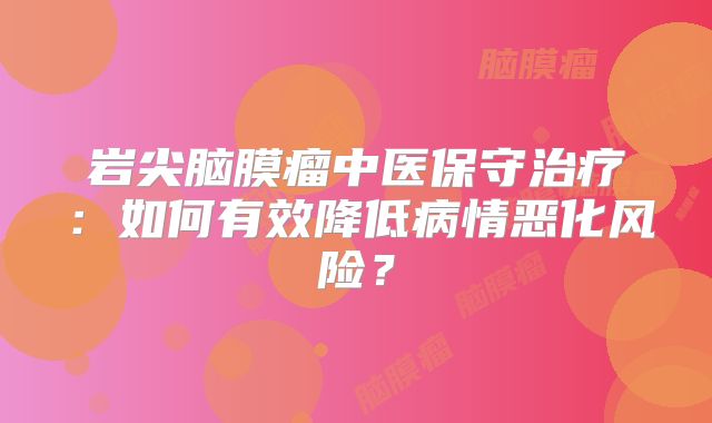 岩尖脑膜瘤中医保守治疗：如何有效降低病情恶化风险？