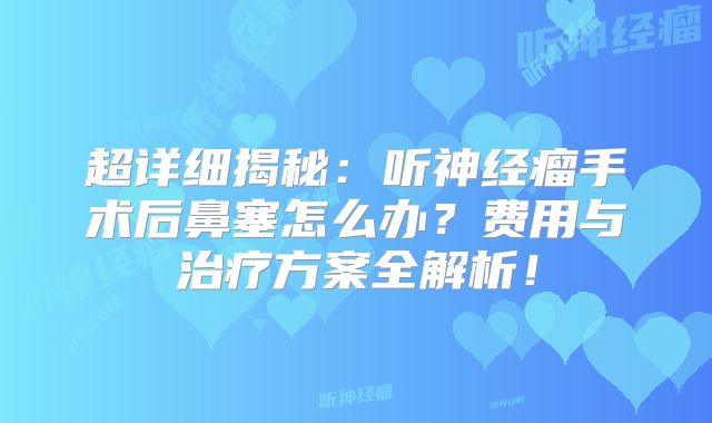 超详细揭秘：听神经瘤手术后鼻塞怎么办？费用与治疗方案全解析！