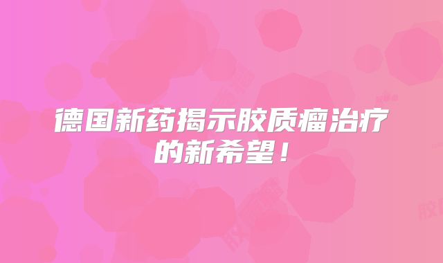 德国新药揭示胶质瘤治疗的新希望！