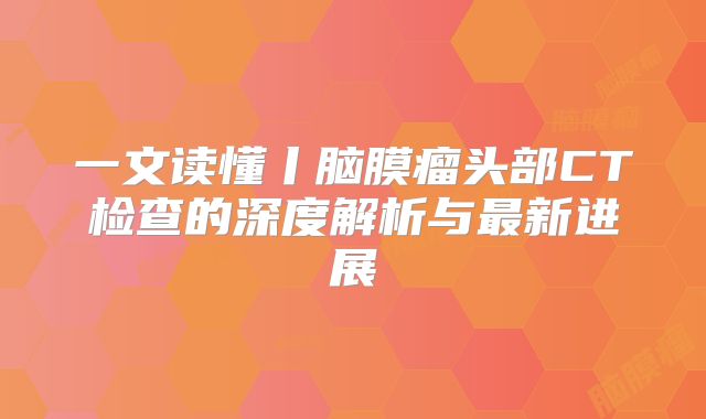 一文读懂丨脑膜瘤头部CT检查的深度解析与最新进展