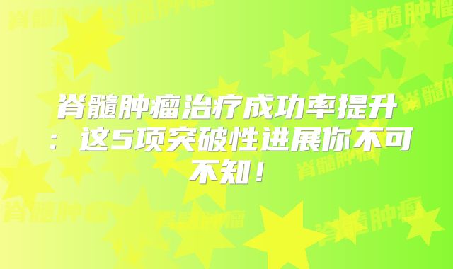 脊髓肿瘤治疗成功率提升：这5项突破性进展你不可不知！