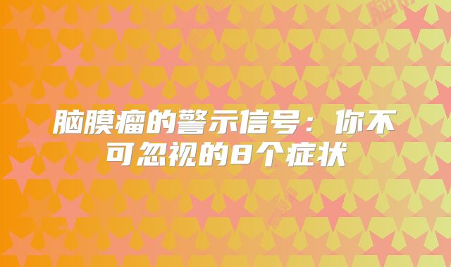 脑膜瘤的警示信号：你不可忽视的8个症状