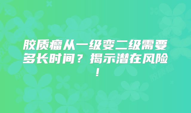 胶质瘤从一级变二级需要多长时间？揭示潜在风险！