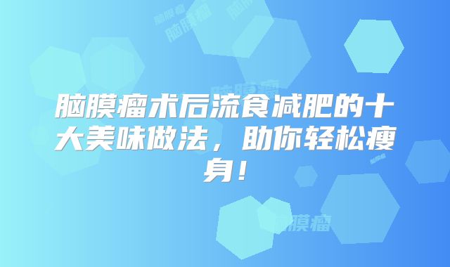 脑膜瘤术后流食减肥的十大美味做法，助你轻松瘦身！