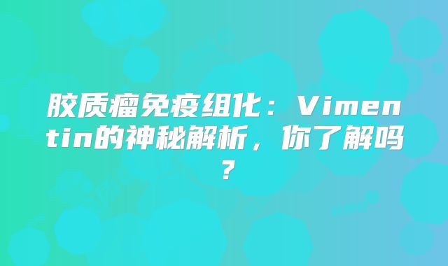 胶质瘤免疫组化：Vimentin的神秘解析，你了解吗？