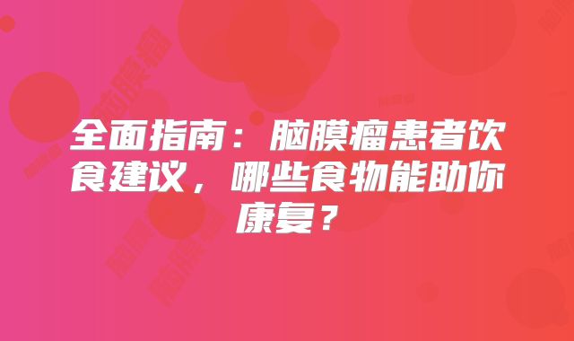 全面指南：脑膜瘤患者饮食建议，哪些食物能助你康复？