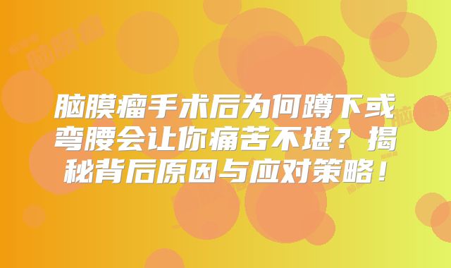 脑膜瘤手术后为何蹲下或弯腰会让你痛苦不堪？揭秘背后原因与应对策略！