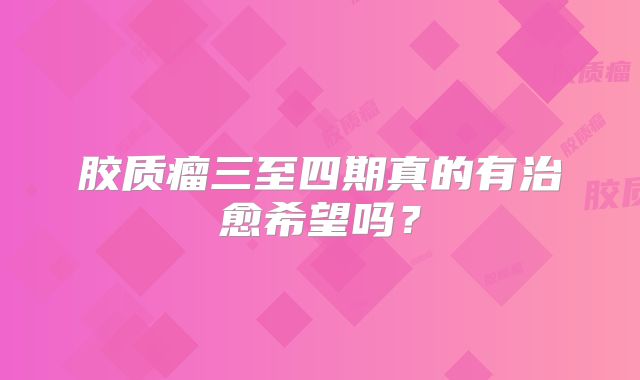 胶质瘤三至四期真的有治愈希望吗？