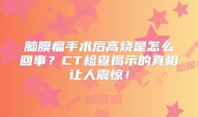 脑膜瘤手术后高烧是怎么回事？CT检查揭示的真相让人震惊！