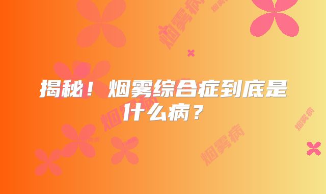 揭秘！烟雾综合症到底是什么病？