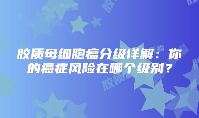 胶质母细胞瘤分级详解：你的癌症风险在哪个级别？