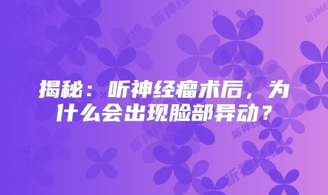 揭秘：听神经瘤术后，为什么会出现脸部异动？