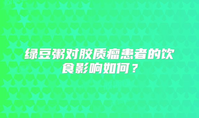 绿豆粥对胶质瘤患者的饮食影响如何？