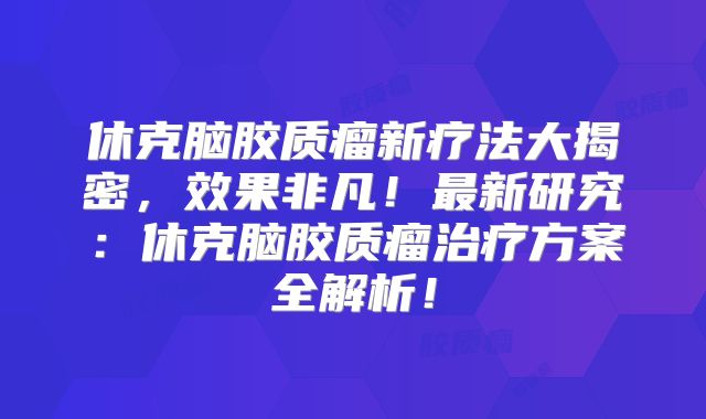 休克脑胶质瘤新疗法大揭密，效果非凡！最新研究：休克脑胶质瘤治疗方案全解析！