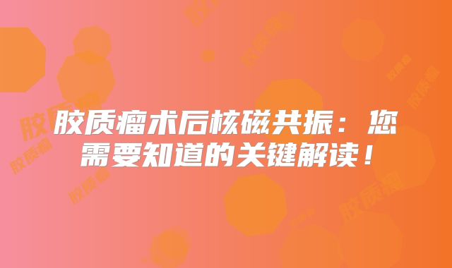 胶质瘤术后核磁共振：您需要知道的关键解读！