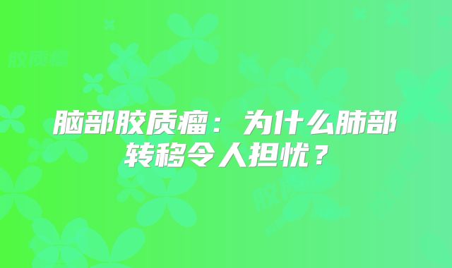 脑部胶质瘤：为什么肺部转移令人担忧？