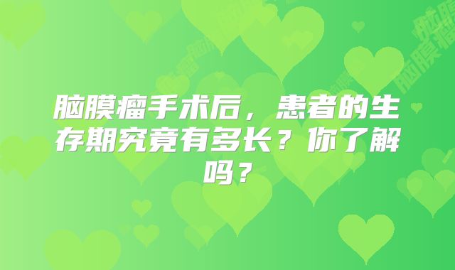 脑膜瘤手术后，患者的生存期究竟有多长？你了解吗？