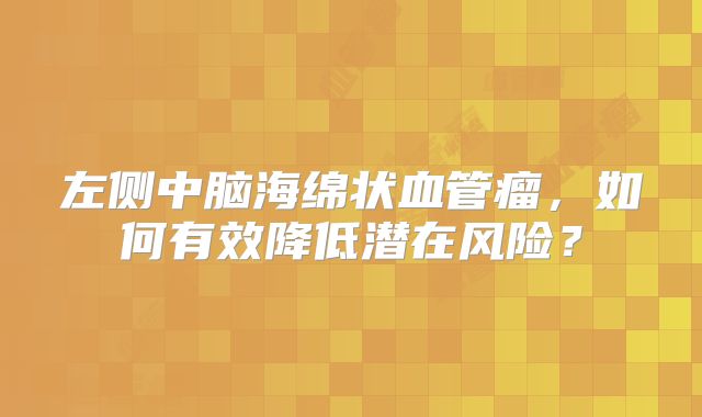 左侧中脑海绵状血管瘤，如何有效降低潜在风险？