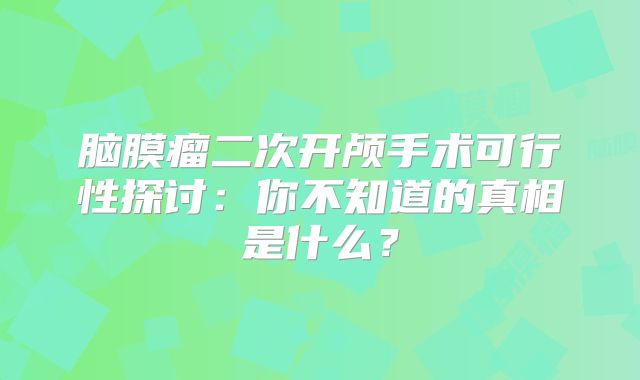 脑膜瘤二次开颅手术可行性探讨：你不知道的真相是什么？