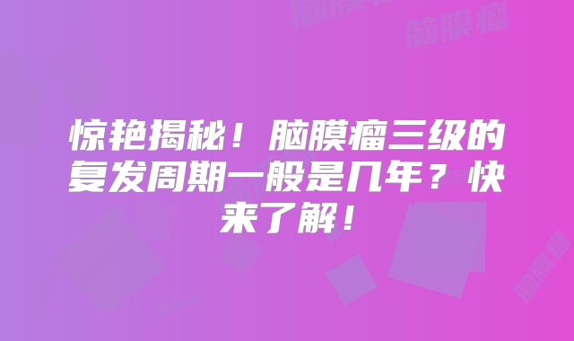 惊艳揭秘！脑膜瘤三级的复发周期一般是几年？快来了解！