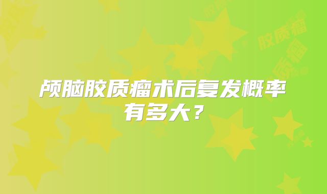 颅脑胶质瘤术后复发概率有多大？