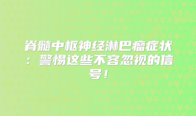 脊髓中枢神经淋巴瘤症状：警惕这些不容忽视的信号！