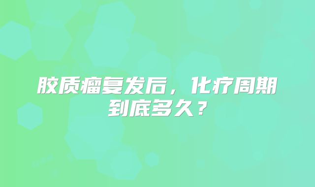 胶质瘤复发后，化疗周期到底多久？