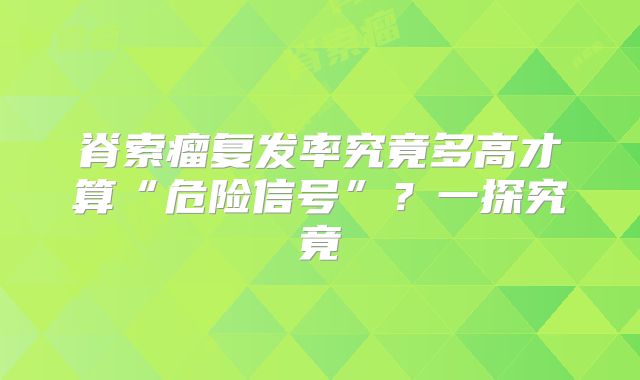 脊索瘤复发率究竟多高才算“危险信号”？一探究竟