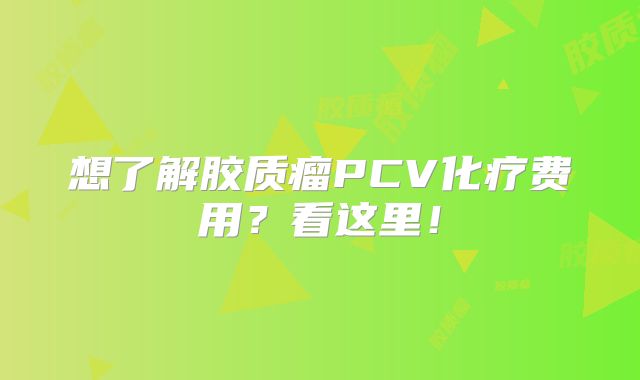 想了解胶质瘤PCV化疗费用？看这里！