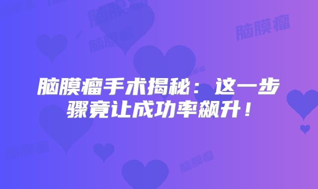 脑膜瘤手术揭秘：这一步骤竟让成功率飙升！