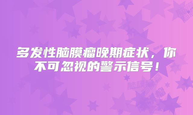 多发性脑膜瘤晚期症状，你不可忽视的警示信号！