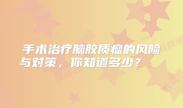手术治疗脑胶质瘤的风险与对策，你知道多少？  