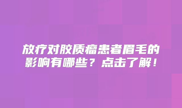 放疗对胶质瘤患者眉毛的影响有哪些？点击了解！