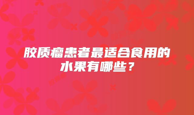 胶质瘤患者最适合食用的水果有哪些？