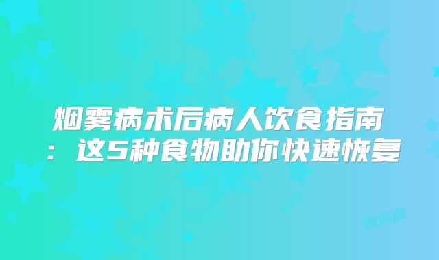 烟雾病术后病人饮食指南：这5种食物助你快速恢复