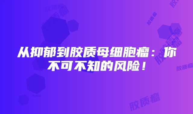 从抑郁到胶质母细胞瘤：你不可不知的风险！
