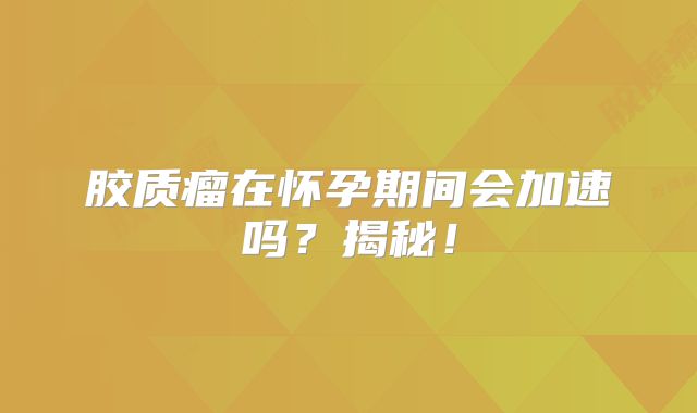 胶质瘤在怀孕期间会加速吗？揭秘！