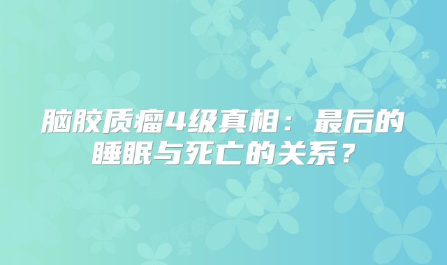 脑胶质瘤4级真相：最后的睡眠与死亡的关系？