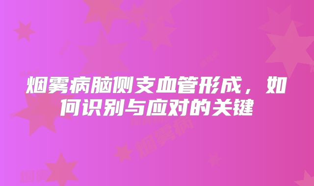 烟雾病脑侧支血管形成，如何识别与应对的关键