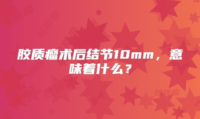 胶质瘤术后结节10mm，意味着什么？