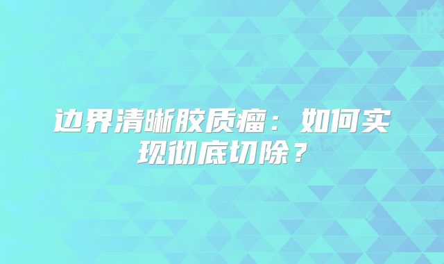 边界清晰胶质瘤：如何实现彻底切除？