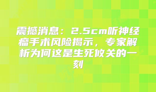震撼消息：2.5cm听神经瘤手术风险揭示，专家解析为何这是生死攸关的一刻