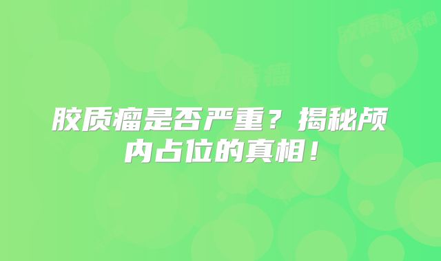 胶质瘤是否严重？揭秘颅内占位的真相！
