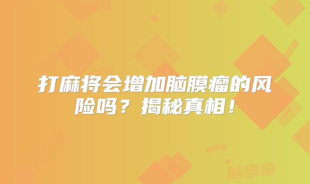 打麻将会增加脑膜瘤的风险吗？揭秘真相！