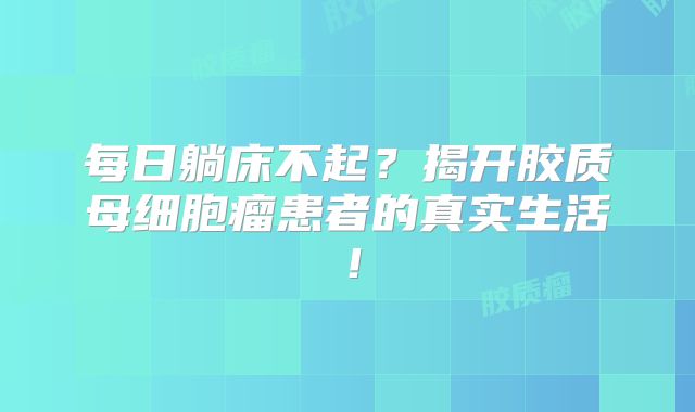 每日躺床不起？揭开胶质母细胞瘤患者的真实生活！